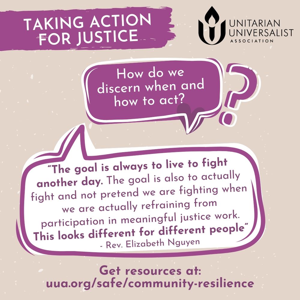 A digital graphic from the Unitarian Universalist Association featuring a textured beige background with small white specks. At the top, a bold purple banner with a rough, brushstroke-style edge contains white uppercase text reading "TAKING ACTION FOR JUSTICE." To the right of this banner, the Unitarian Universalist Association logo, consisting of a stylized flame within a chalice, is displayed in black.

Centered below the banner, a large speech bubble outlined in purple contains white text that reads, "How do we discern when and how to act?" with a question mark extending out of the bubble.

Below, a second, larger speech bubble outlined in deep purple contains a quote in black text reading:
"The goal is always to live to fight another day. The goal is also to actually fight and not pretend we are fighting when we are actually refraining from participation in meaningful justice work. This looks different for different people." – Rev. Elizabeth Nguyen

At the bottom, centered text in bold purple reads: "Get resources at:" followed by the URL: www.uua.org/safe/community-resilience.
