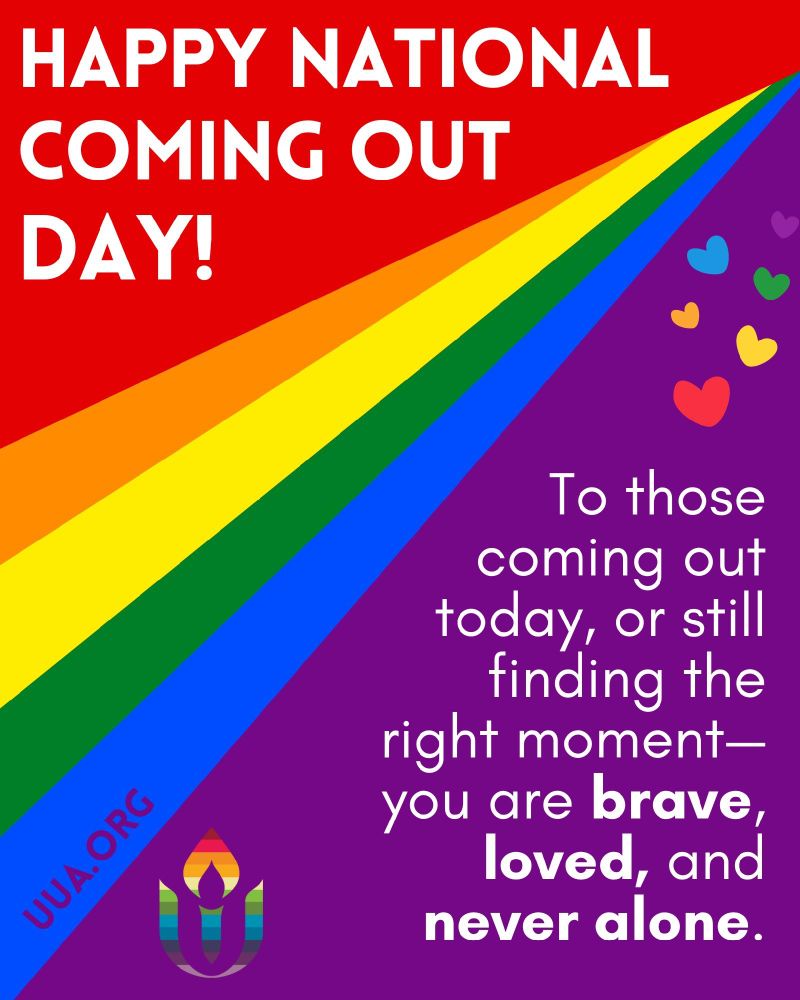 Graphic celebrating National Coming Out Day. The background is divided diagonally: the top left triangle is bright red, and the bottom right is purple. A large rainbow band extends from the bottom left corner toward the upper right, displaying red, orange, yellow, green, blue, and purple stripes. In the upper left, bold white text reads “HAPPY NATIONAL COMING OUT DAY!” On the purple side, white text reads: “To those coming out today, or still finding the right moment—you are brave, loved, and never alone.” Several small rainbow-colored hearts float near the text. The UUA flaming chalice logo with rainbow colors appears at the bottom left corner, with “http://UUA.ORG ” written vertically along the blue stripe.