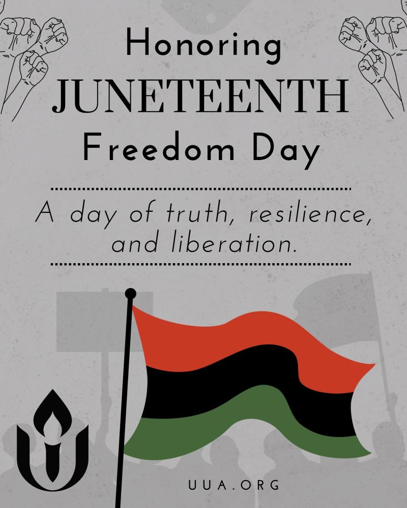 A graphic honoring Juneteenth on a gray textured background. At the top, bold black text reads: “Honoring JUNETEENTH Freedom Day.” Below that, in italic script: “A day of truth, resilience, and liberation.” Surrounding the text are outlined illustrations of raised fists in the top corners. At the bottom center, a red, black, and green Pan-African flag waves on a flagpole, with silhouettes of protesters and raised signs in the background. The Unitarian Universalist Association chalice symbol is in the lower left corner, and “UUA.ORG ” is printed in black along the bottom.