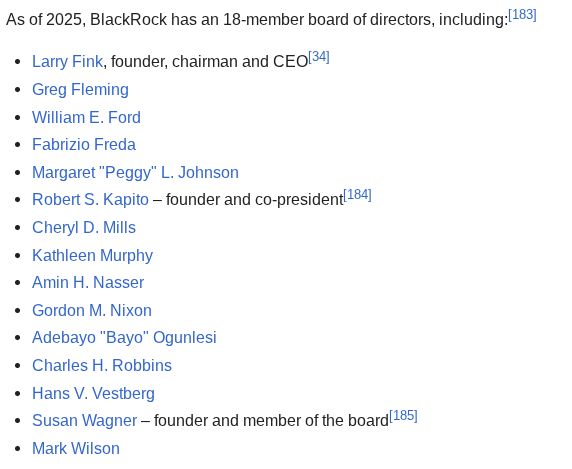 As of 2025, BlackRock has an 18-member board of directors, including:[183]

Larry Fink, founder, chairman and CEO[34]
Greg Fleming
William E. Ford
Fabrizio Freda
Margaret "Peggy" L. Johnson
Robert S. Kapito – founder and co-president[184]
Cheryl D. Mills
Kathleen Murphy
Amin H. Nasser
Gordon M. Nixon
Adebayo "Bayo" Ogunlesi
Charles H. Robbins
Hans V. Vestberg
Susan Wagner – founder and member of the board[185]
Mark Wilson