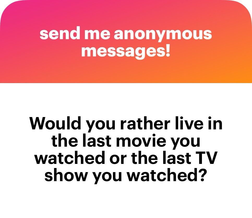 send me anonymous messages!
Would you rather live in the last movie you watched or the last TV show you watched?