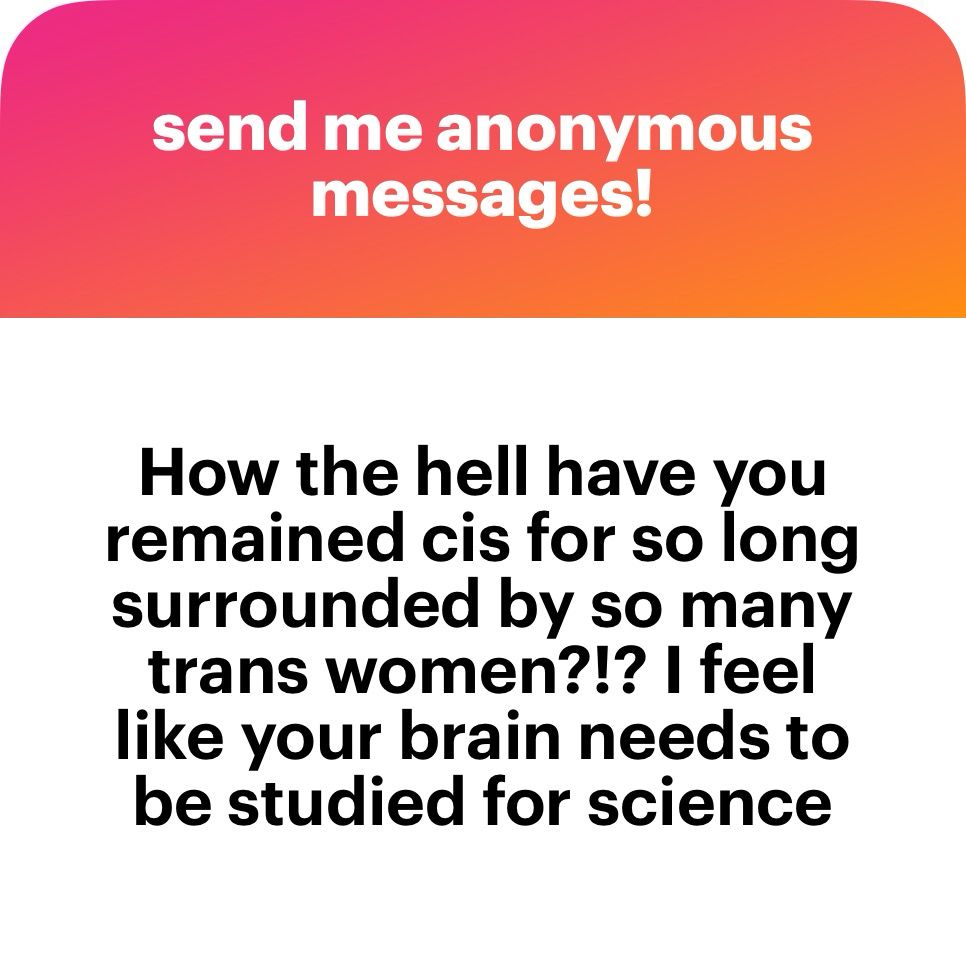 send me anonymous messages!
How the hell have you remained cis for so long surrounded by so many trans women?!? I feel like your brain needs to be studied for science