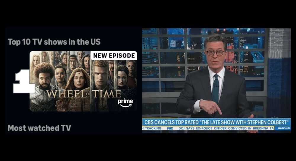 On the left, Wheel of Time is shown as  Prime's number 1 TV show in the U.S. On the right, Stephen Colbert, with this text: CBS CANCELS TOP RATED "THE LATE SHOW WITH STEPHEN COLBERT".
