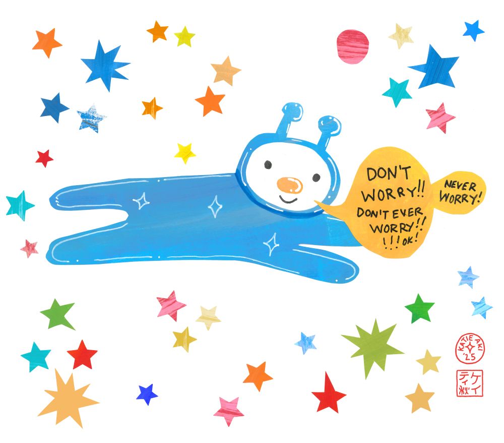 a little kind of simple alien guy flying through space, cut out of paper painted with acrylic. He's surrounded by colorful stars. A double speech bubble says "Don't worry. Don't ever worry! Ok! Never worry!"