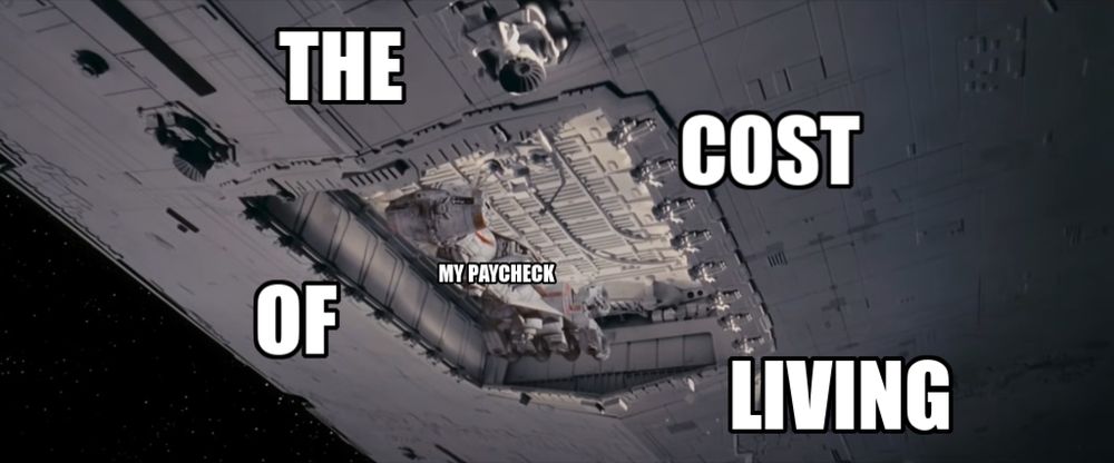 A screenshot from the opening scene of Star Wars: A New Hope, showing the CR90 Corellian Corvette being dwarfed by the hangar of Imperial Star Destroyer.

Across the Star Destroyer's hull the large text THE COST OF LIVING surrounds the smaller text on the Corvette, which reads MY PAYCHECK.