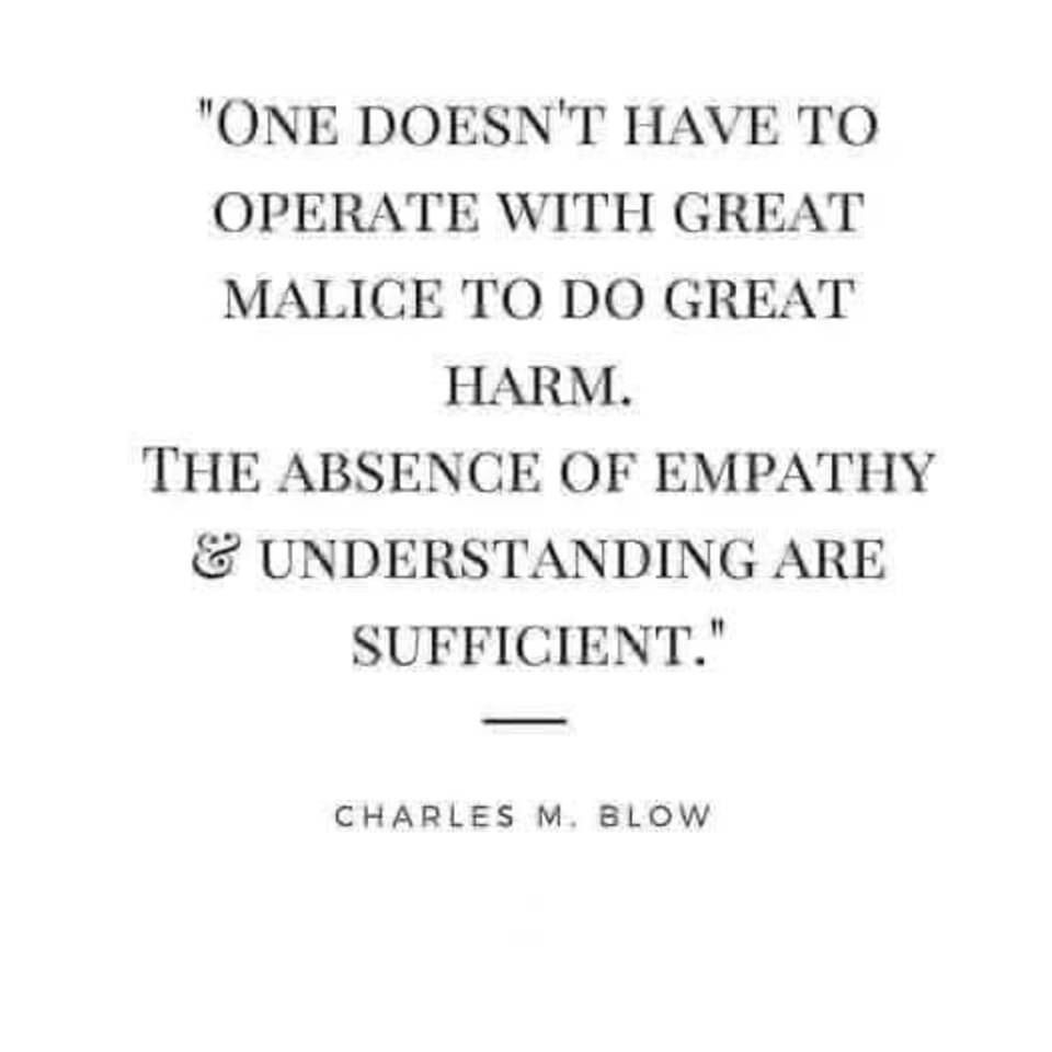 One doesn't have to operate with great malice to do great harm. The absence of empathy and understanding are sufficient. Charles m. Blow