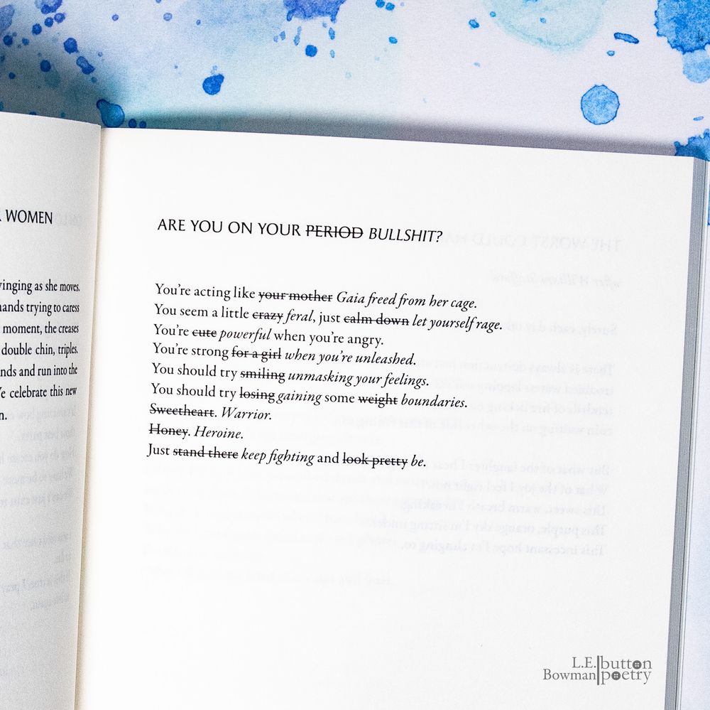 Screenshot of a poem called 'Are you on your period | bullshit?

You're acting like your mother | You're acting Gaia freed from her cage
You seem a little crazy, just calm down | You seem a little feral, just let yourself rage
You're cute when you're angry | You're powerful when you're angry
You're strong for a girl | You're strong when you're unleashed
You should try smiling | You should try unmasking your feelings
You should try losing weight | You should try gaining some boundaries
Sweetheart | Warrior
Honey | Herione
Just stand there and look pretty | Just keep fighting and be