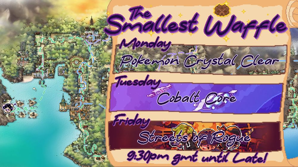 The Smallest Waffle's weekly streaming schedule for the week beginning 17/November/2025:
Monday - Part 6 of Pokemon Crystal Clear
Tuesday - Cobalt Core
Friday - Streets of Rogue
Streams run from 9:30pm GMT until late (Usually about 4 hours or so)