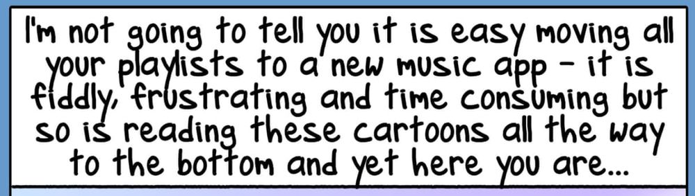 Text from a cartoon: “I’m not going to tell you it is easy moving all your playlists to a new music app - I t is fiddly, frustrating and time consuming, but so is reading these cartoons all the way to the bottom and yet here you are…”