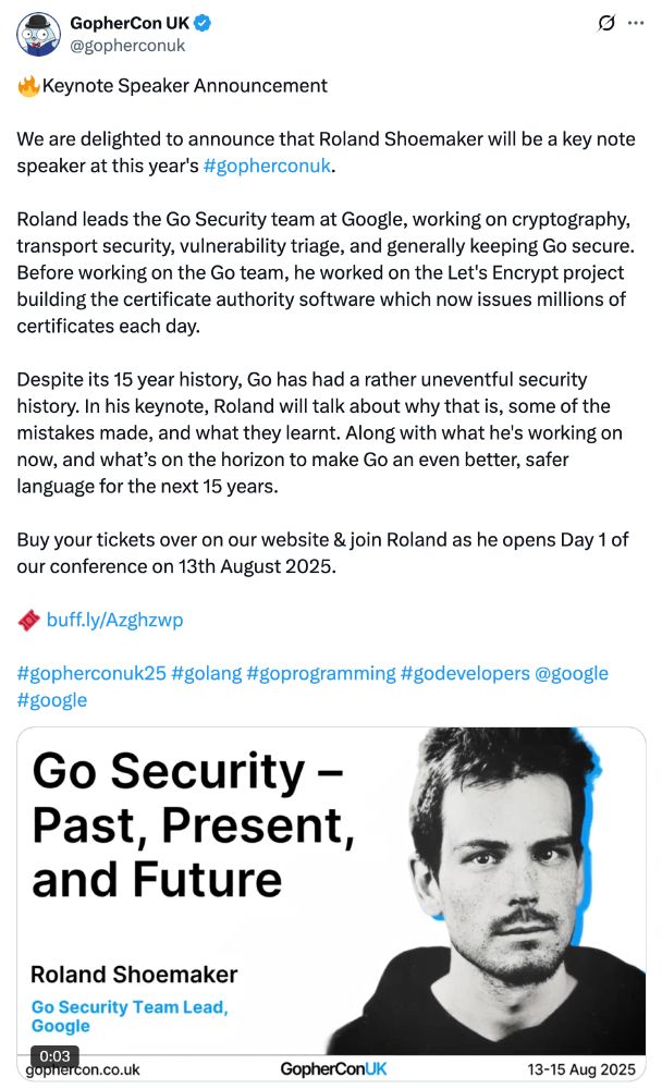 🔥Keynote Speaker Announcement

We are delighted to announce that Roland Shoemaker will be a key note speaker at this year's #gopherconuk.

Roland leads the Go Security team at Google, working on cryptography, transport security, vulnerability triage, and generally keeping Go secure. Before working on the Go team, he worked on the Let's Encrypt project building the certificate authority software which now issues millions of certificates each day.

Despite its 15 year history, Go has had a rather uneventful security history. In his keynote, Roland will talk about why that is, some of the mistakes made, and what they learnt. Along with what he's working on now, and what’s on the horizon to make Go an even better, safer language for the next 15 years.

Buy your tickets over on our website & join Roland as he opens Day 1 of our conference on 13th August 2025.

🎟️ https://buff.ly/Azghzwp 