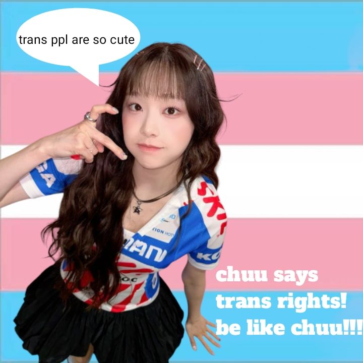 pic of chuu in front of a trans flag, the text "chuu says trans right! be like chuu!!!" and with
thought bubble "trans ppl are so cute"