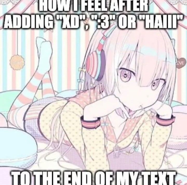 HOW I FEEL AFTER ADDING "XD", ":3" OR "HAIII" TO THE END OF MY TEXT