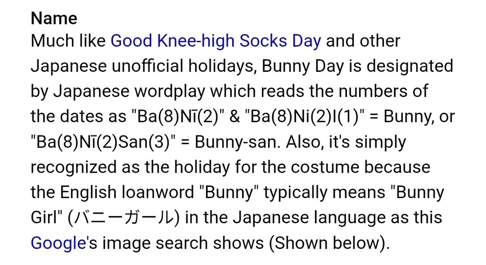 Much like Good Knee-high Socks Day and other Japanese unofficial holidays, Bunny Day is designated by Japanese wordplay which reads the numbers of the dates as "Ba(8)Nī(2)" & "Ba(8)Ni(2)I(1)" = Bunny, or "Ba(8)Nī(2)San(3)" = Bunny-san. Also, it's simply recognized as the holiday for the costume because the English loanword "Bunny" typically means "Bunny Girl" (バニーガール) in the Japanese language as this Google's image search shows (Shown below).