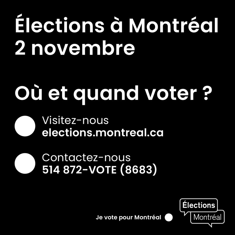 Élections à Montréal 2 novembre
Où et quand voter ?
Visitez-nous elections.montreal.ca
Contactez nous au 514 872-VOTE (8683)
Je vote pour Montréal - Élections Montréal