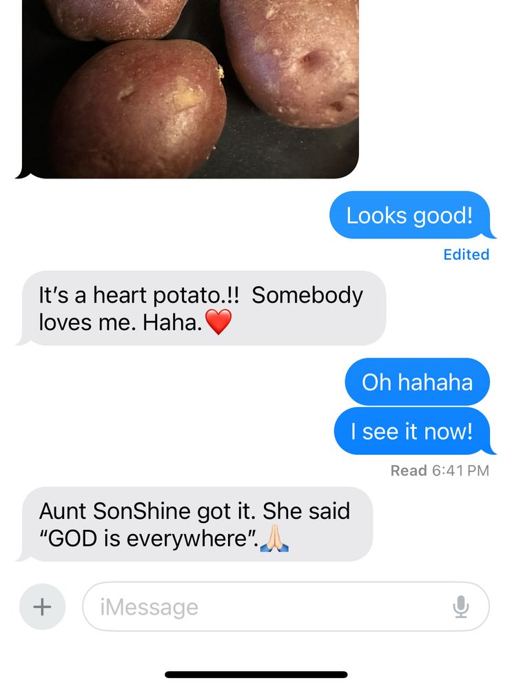 The rest of the conversation:

“It’s a heart potato. Someonebody loves me. Haha!”

“Oh haha. I see it now!”

“Aunt AonShine got it. She said “GOD is everywhere. 🙏🏻”