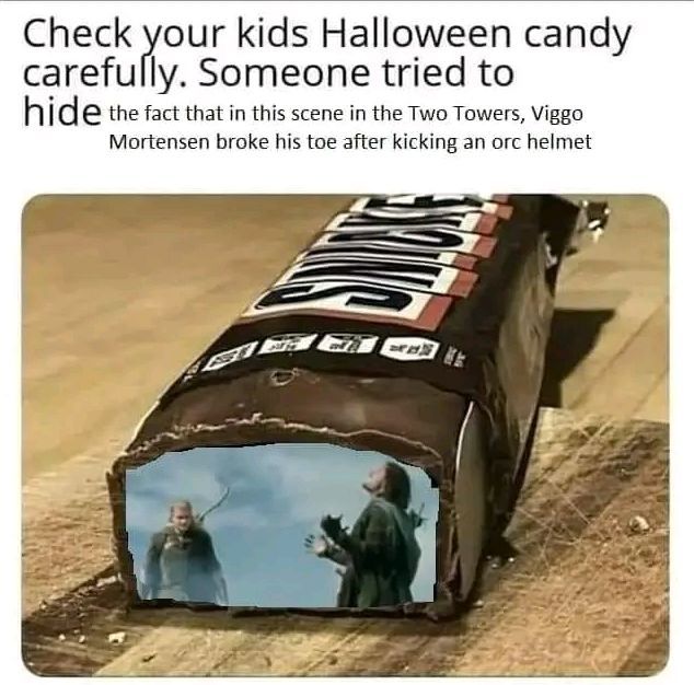 Check your kids Halloween candy carefully. Someone tried to hide the fact that in this scene in the Two Towers, viggo mortensen broke his toe after kicking an orc helmet. The attached image shows the scene photoshopped inside of a snickers bar.