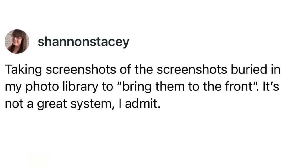 shannonstacey
Taking screenshots of the screenshots buried in my photo library to "bring them to the front". It's not a great system, I admit.