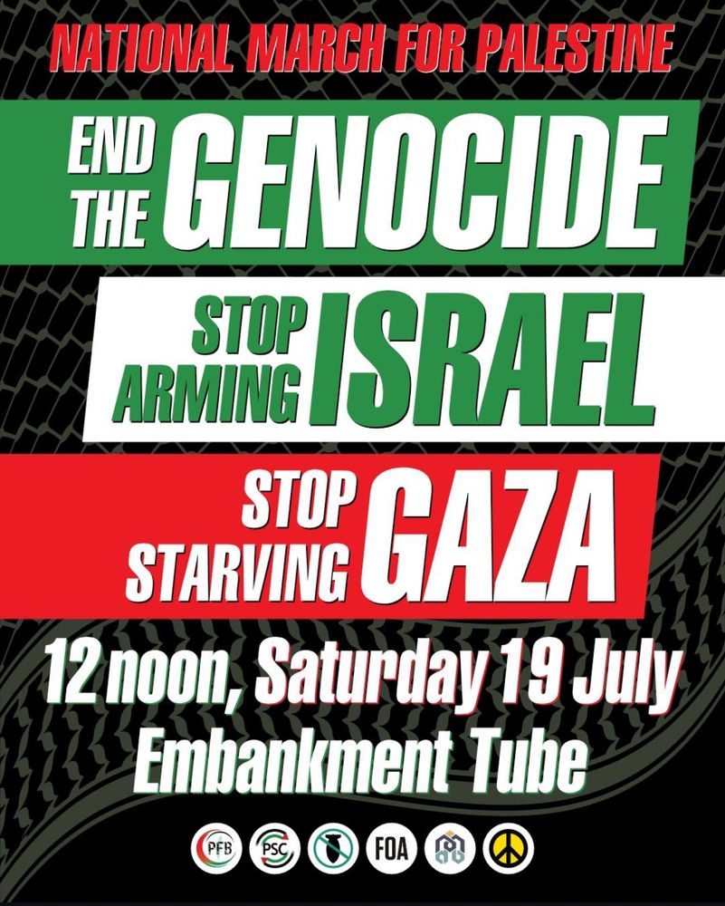 NATIONAL MARCH FOR PALESTINE
END THE
GENOCIDE ARMING ISRAEL
STARTINI
SIE GAZA
12 noon, Saturday 19 July
Embankment Tube