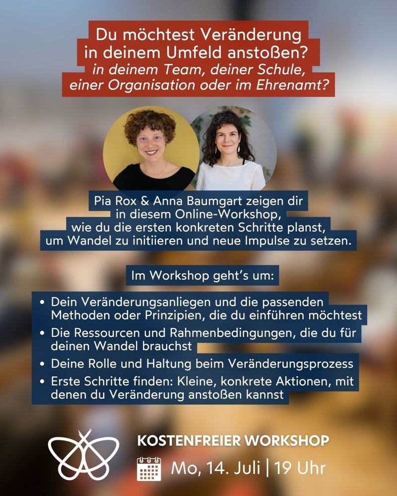 Du möchtest Veränderung
in deinem Umfeld anstoßen? 
in deinem Team, deiner Schule,
einer Organisation oder im Ehrenamt?

Pia Rox & Anna Baumgart zeigen dir
in diesem Online-Workshop,
wie du die ersten konkreten Schritte planst,
um Wandel zu initiieren und neue Impulse zu setzen.

Im Workshop geht’s um:

Dein Veränderungsanliegen und die passenden Methoden oder Prinzipien, die du einführen möchtest

Die Ressourcen und Rahmenbedingungen, die du für deinen Wandel brauchst

Deine Rolle und Haltung beim Veränderungsprozess

Erste Schritte finden: Kleine, konkrete Aktionen, mit denen du Veränderung anstoßen kannst