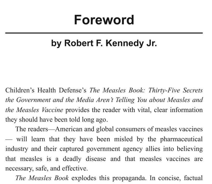 Foreword to "The Measles Book", written by RFK, Jr. promises that "readers--Americans and global consumers of measles vaccines--will learn that they have been misled by the pharmaceutical industry and their captured government agency allies into believing that measles is a deadly disease and that measles vaccines are necessary, safe, and effective."