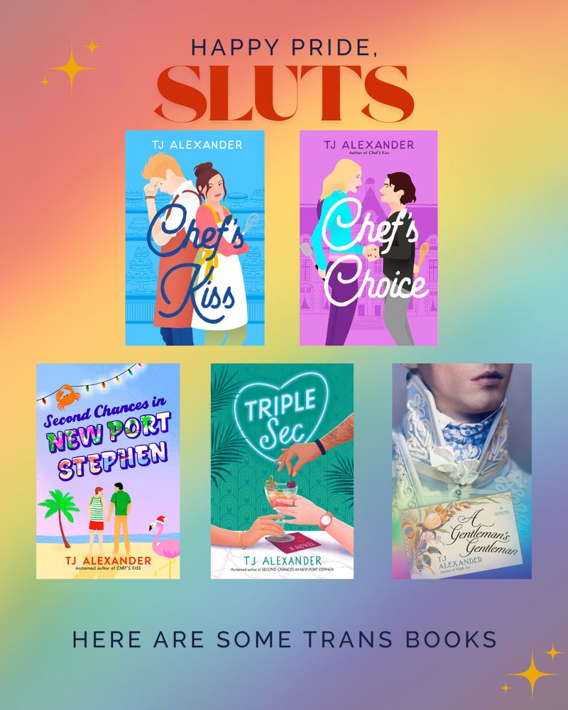 Text: Happy Pride, Sluts. Here are some trans books. 
All my book covers are arranged on a rainbow background. Titles are Chef's Kiss, Chef's Choice, Second Chances in New Port Stephen, Triple Sec, and A Gentleman's Gentleman.