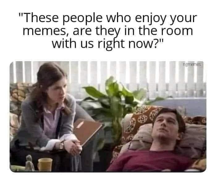 "These people who enjoy your memes, are they in the room with us right?"
(picture of a therapist sitting and talking to their patient who is lying down)