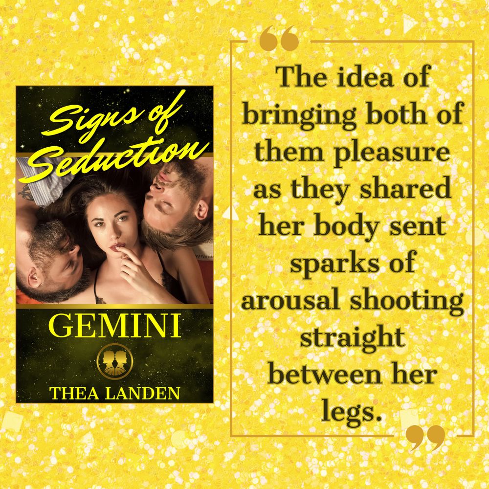 Signs of Seduction: Gemini

The idea of bringing both of them pleasure as they shared her body sent sparks of arousal shooting straight between her legs.