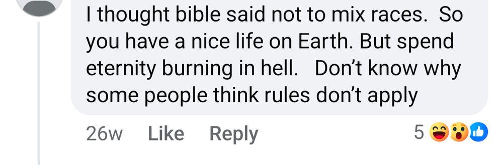 Screenshot of a reply reading "I thought bible said not to mix races.  So you have a nice life on Earth. But spend eternity burning in hell.   Don’t know why some people think rules don’t apply"