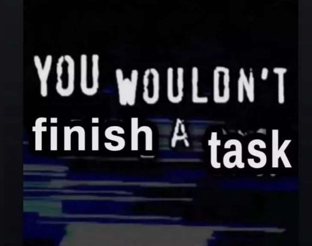 you wouldnt finish a task