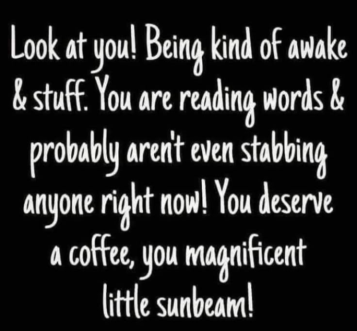 Look at you! Being kind of awake & stuff. You are reading words & probably arent even stabbing anyone right now! You deserve a coffee, you magnificent little sunbeam!