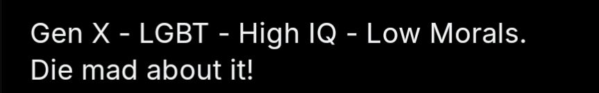 Gen x - LGBT - High IQ - Low morals. 

Die mad about it! 

In bio