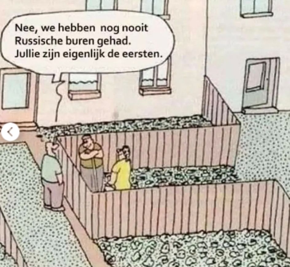 Cartoon van iemand die in zijn tuin aan het hek met zijn buren staat te praten en zegt: "Nee, we hebben nog nooit Russische buren gehad. Jullie zijn eigenlijk de eersten."

De Russische buren hebben daarbij hun hek zo neergezet dat ze een groot deel van de tuin van hun buurman hebben afgenomen. 