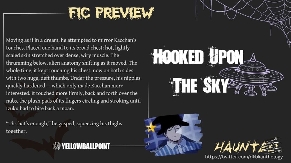 Fic preview: Hooked Upon the Sky 

Moving as if in a dream, he attempted to mirror Kacchan’s touches. Placed one hand to its broad chest: hot, lightly scaled skin stretched over dense, wiry muscle. The thrumming below, alien anatomy shifting as it moved. The whole time, it kept touching his chest, now on both sides with two huge, deft thumbs. Under the pressure, his nipples quickly hardened — which only made Kacchan more interested. It touched more firmly, back and forth over the nubs, the plush pads of its fingers circling and stroking until Izuku had to bite back a moan.

“Th-that’s enough,” he gasped, squeezing his thighs together.
