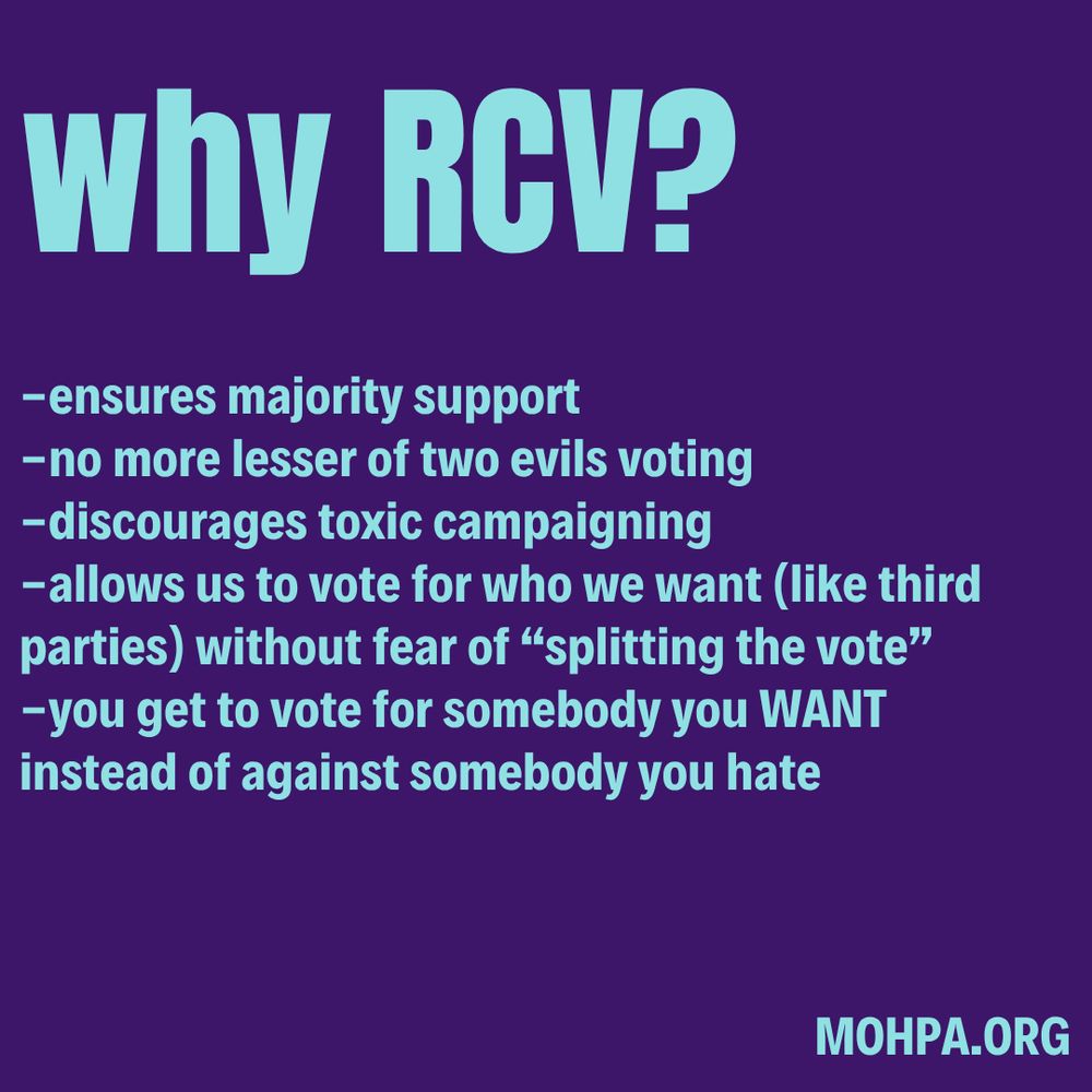 Why RCV? Ensures majority support, no more lesser of two evils voting, discourages toxic campaigning, allows us to vote for who we want without fear of "splitting the vote," you get to vote for somebody you want instead of against somebody you hate