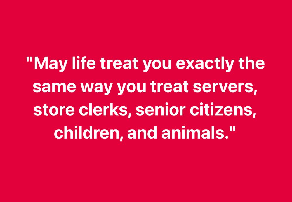 White text in red background reads May life treat you exactly the same way you treat servers, store clerks, senior citizens, and animals.