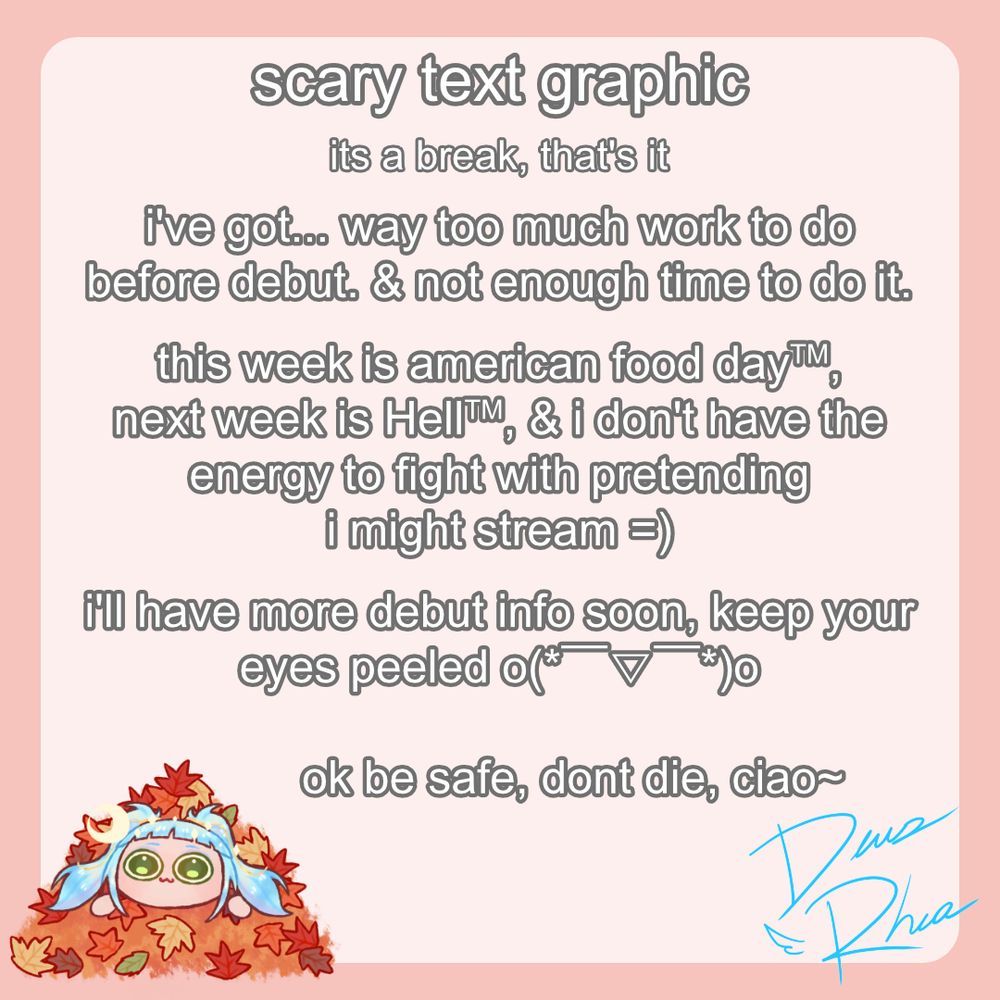 I've got too much work to do leading up to debut. With the holiday this week and my available work time getting shorter and shorter, I don't even want to pretend I'll stream between now and then. I'll have more debut info soon, so look out for it o7

ok be safe, dont die, ciao~