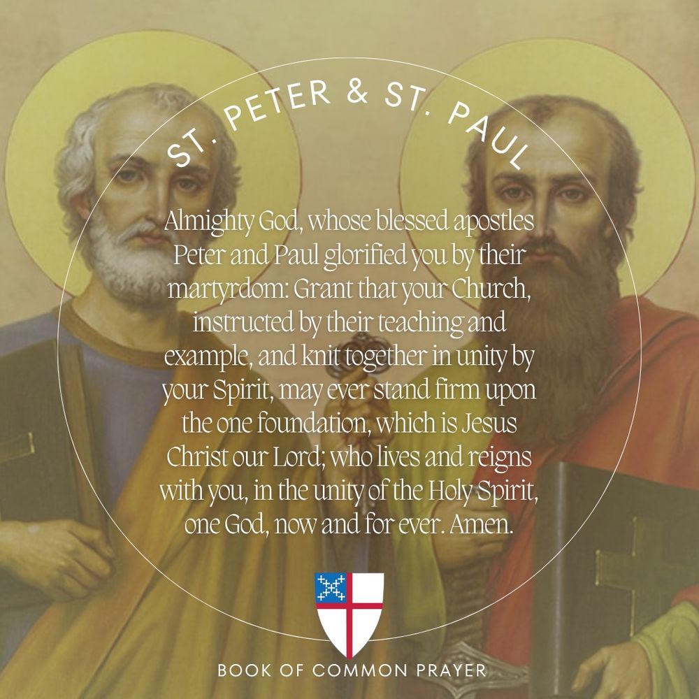 An image of St. Peter and St. Paul standing side by side with halos.  Over the image is the collect (prayer) for their feast day from the Book of Common Prayer (1979), “Almighty God, whose blessed apostles Peter and Paul glorified you by their martyrdom: Grant that your Church, instructed by their teaching and example, and knit together in unity by your Spirit, may ever stand firm upon the one foundation, which is Jesus Christ our Lord; who lives and reigns with you, in the unity of the Holy Spirit, one God, now and for ever. Amen.” At the bottom of the image is the shield of the Episcopal Church. A olive green/light drab color gradient has been applied to the image.