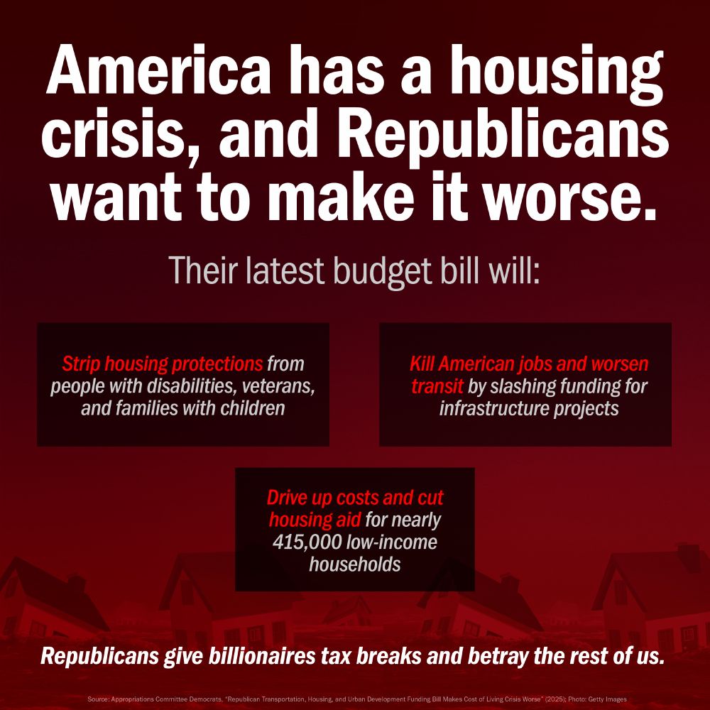 An infographic with a dark background and faint house outlines at the bottom is titled: "America has a housing crisis, and Republicans want to make it worse." It then states that "Their latest budget bill will:" and details three impacts in red rectangular boxes: "Strip housing protections from people with disabilities, veterans, and families with children," "Kill American jobs and worsen transit by slashing funding for infrastructure projects," and "Drive up costs and cut housing aid for nearly 415,000 low-income households." The infographic concludes with the statement: "Republicans give billionaires tax breaks and betray the rest of us."
