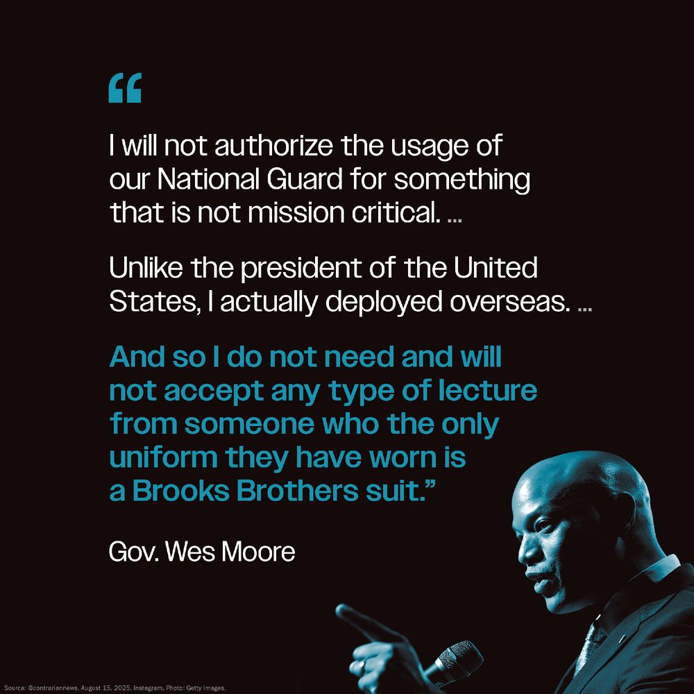 Quote from and picture of Gov. Wes Moore: I will not authorize the usage of our National Guard for something that is not mission critical.... Unlike the president of the United States, I actually deployed overseas. ... And so I do not need and will not accept any type of lecture from someone who the only uniform they have worn is a Brooks Brothers suit.