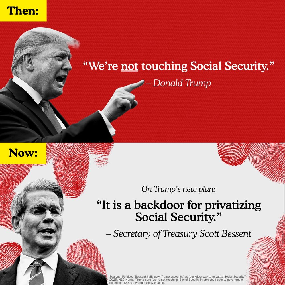 A two-part graphic contrasts past and present statements on Social Security. The top section, labeled "Then:" on a red background, shows a black and white image of Donald Trump. A quote next to him reads: "“We’re not touching Social Security.” – Donald Trump."

The bottom section, labeled "Now:" on a gray background with faint red fingerprints, shows a black and white image of Scott Bessent. A quote states: "On Trump's new plan: “It is a backdoor for privatizing Social Security.” – Secretary of Treasury Scott Bessent."