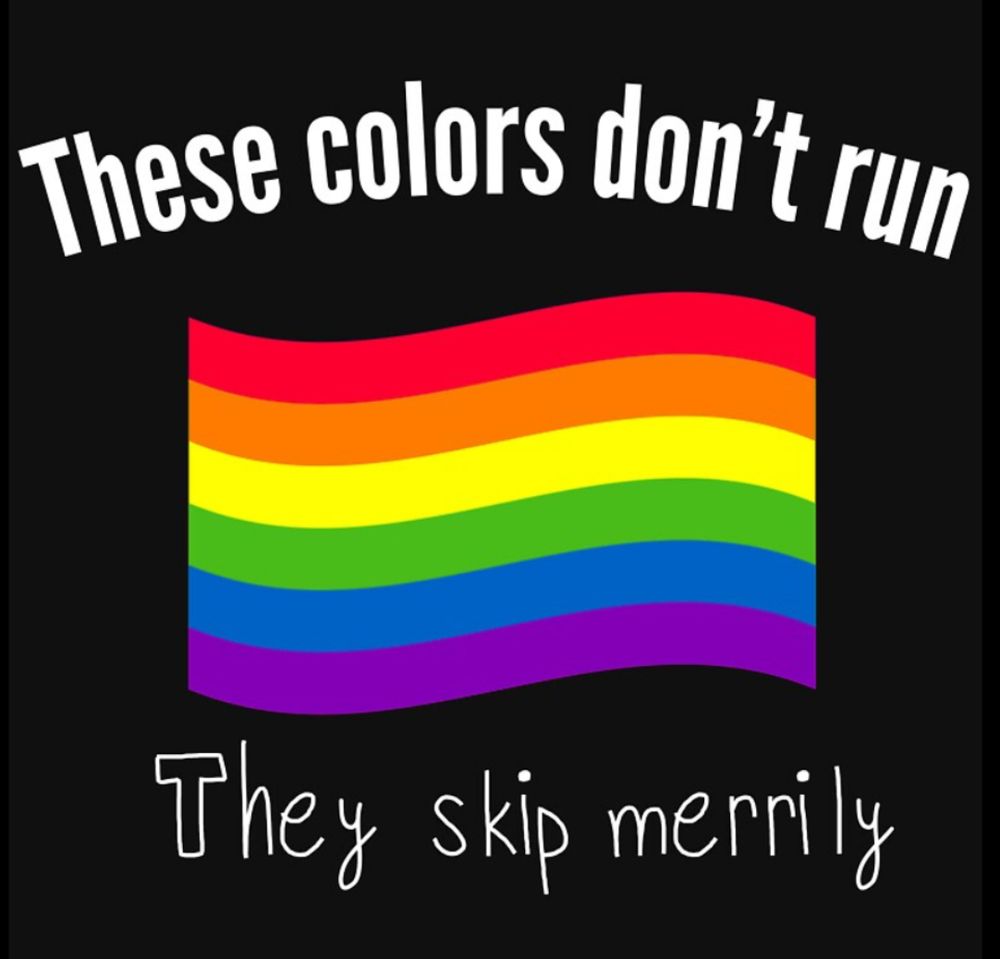 These colors don't run
They skip merrily