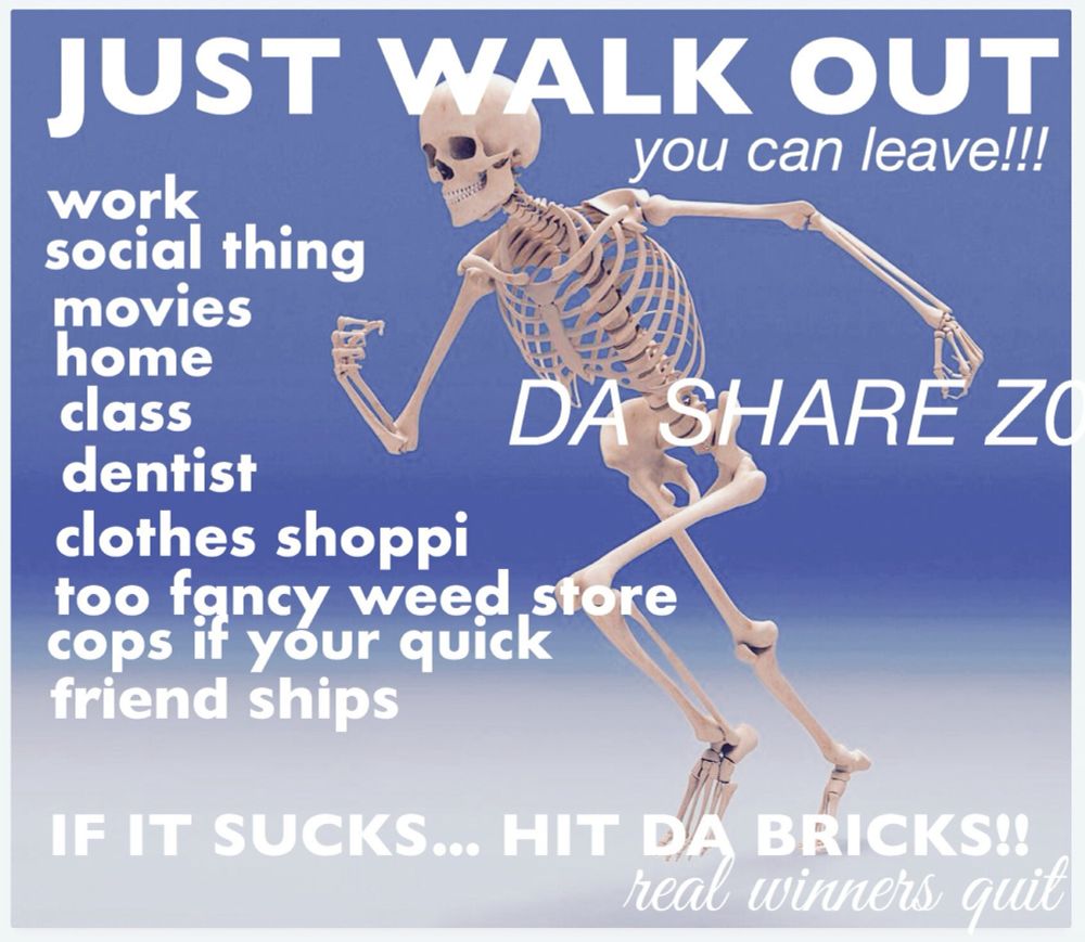 JUST WALK OUT you can leave!!!
work social thing movies home class dentist clothes shoppi too fancy weed store cops if your quick friend ships
DA SHARE ZO
IF IT SUCKS... HIT DA BRICKS!! real winners quit