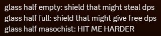 glass half empty: shield that might steal dps. 
glass half full: shield that might give free dps. 
glass half masochist: HIT ME HARDER. 
