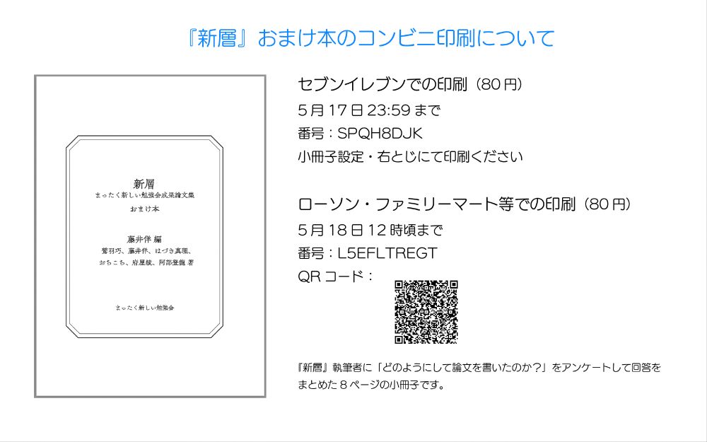 『新層』おまけ本のコンビニ印刷について

セブンイレブンでの印刷（80円）
5月17日23:59まで
番号：SPQH8DJK
小冊子設定・右とじにて印刷ください

ローソン・ファミリーマート等での印刷（80円）
5月18日12時頃まで
番号：L5EFLTREGT

『新層』執筆者に「どのようにして論文を書いたのか？」をアンケートして回答をまとめた8ページの小冊子です。