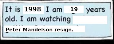 the "I am watching" meme from Watchmen when Doctor Manhattan's on Mars, but cropped down close to just one caption, on the first panel. black on white comic letters and crudely interspersed with obviously added letters in an image editor. "It is [1998]. I am [19] years old. I am watching [Peter Mandelson resign]."