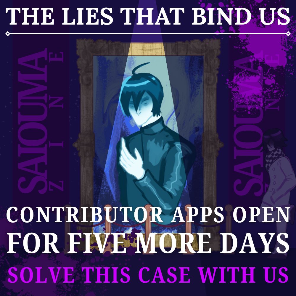 A purple and blue graphic with white text along the top that says "The Lies That Bind Us". On the left and right are purple banners that say "SaiOuma Zine" with Kokichi Ouma standing in front of the right banner while propping himself against the wall. In the middle of the graphic is a roped-off, gilded portrait of Shuichi Saihara with his hand raised nearly to his face and his eyes on the viewer. There is blue swirling behind him in the portrait. The text in front of the portrait says "Contriburor apps open for five more days" in white text and "Solve this case with us" in purple text.