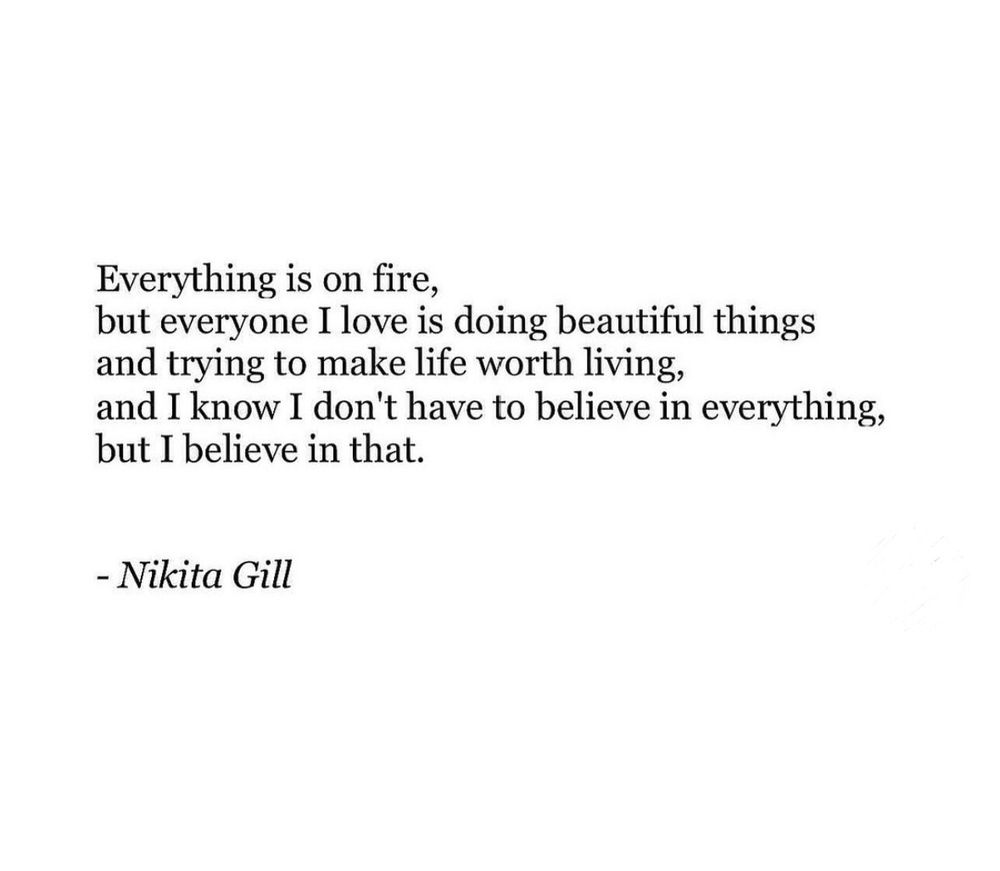 Everything is on fire, but everyone I love is doing beautiful things and trying to make life worth living, and I know I don’t have to believe in everything, but I believe in that.
- Nikita Gill