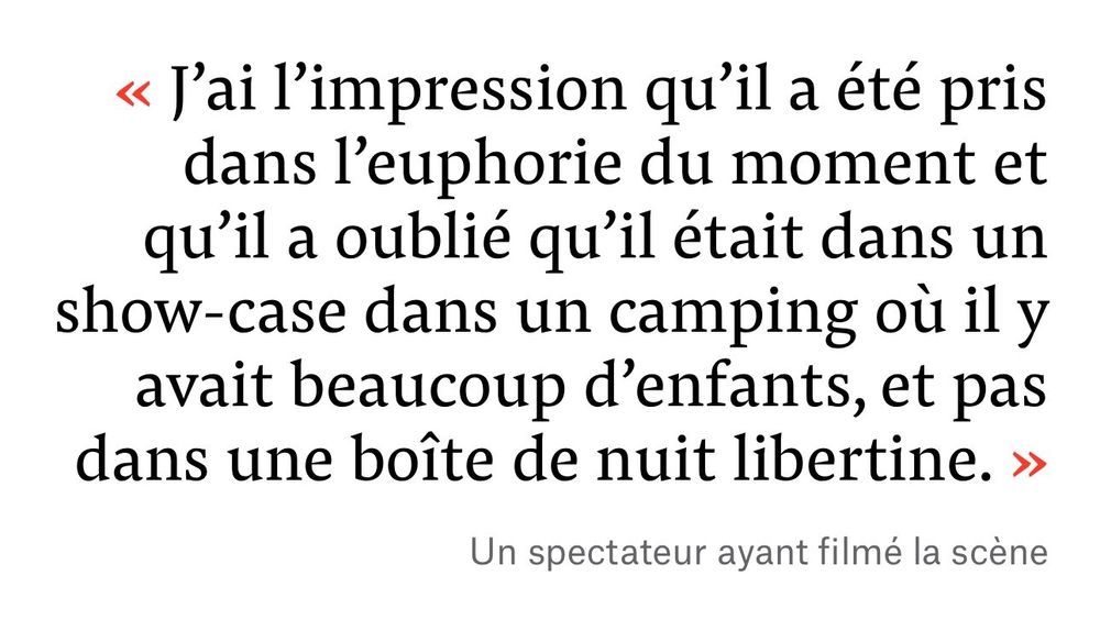 "J'ai l'impression qu'il a été peis dans l'euphorie du moment et qu'il a oublié qu'il était dans un show-case dans un camping où il y avait beaucoup d'enfants, et pas dans une boite de nuit libertine."
Un spectateur ayant filmé la scène 