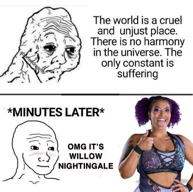 Panel 1:
(sad face) The world is a cruel and unjust place. There is no harmony in the universe. The only constant is suffering. 

Panel 2:
OMG IT'S WILLOW NIGHTINGALE (HAPPY FACE)
