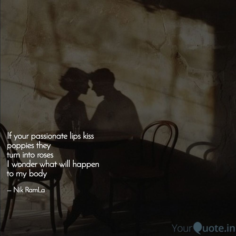

If your passionate lips kiss 
poppies they 
turn into roses 
I wonder what will happen to 
my body

Nik RamLa-
